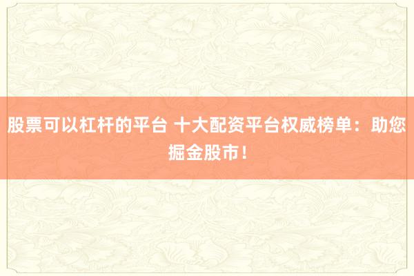 股票可以杠杆的平台 十大配资平台权威榜单：助您掘金股市！