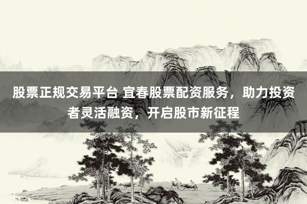 股票正规交易平台 宜春股票配资服务，助力投资者灵活融资，开启股市新征程