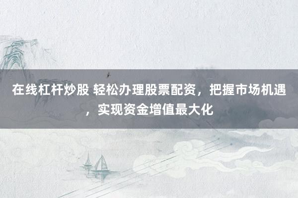 在线杠杆炒股 轻松办理股票配资，把握市场机遇，实现资金增值最大化