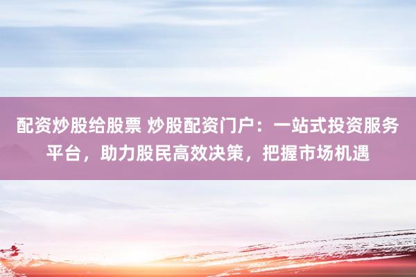 配资炒股给股票 炒股配资门户：一站式投资服务平台，助力股民高效决策，把握市场机遇