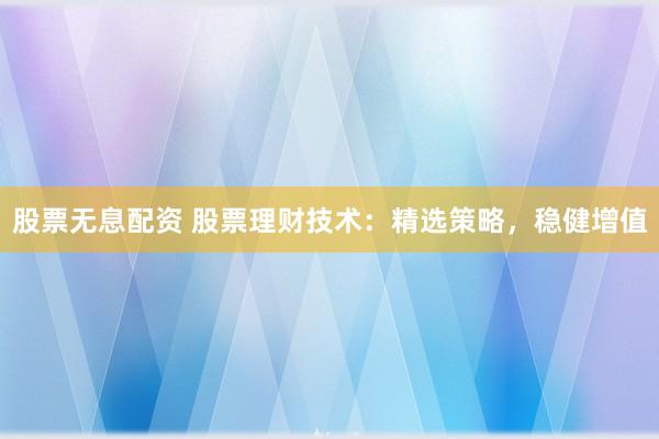 股票无息配资 股票理财技术：精选策略，稳健增值