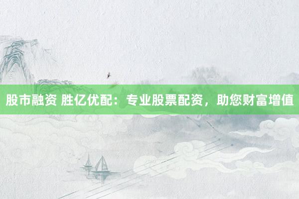 股市融资 胜亿优配：专业股票配资，助您财富增值