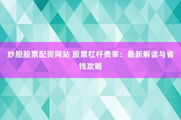 炒股股票配资网站 股票杠杆费率：最新解读与省钱攻略