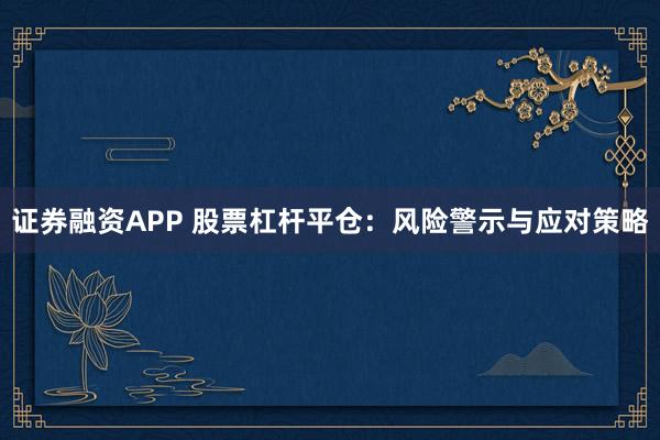 证券融资APP 股票杠杆平仓：风险警示与应对策略