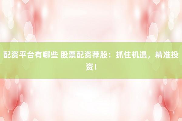 配资平台有哪些 股票配资荐股：抓住机遇，精准投资！