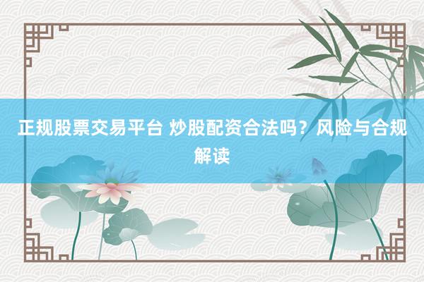 正规股票交易平台 炒股配资合法吗？风险与合规解读