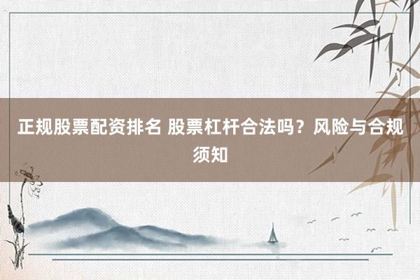 正规股票配资排名 股票杠杆合法吗？风险与合规须知