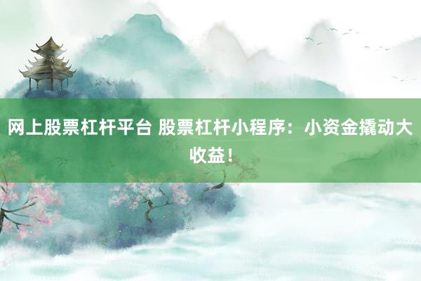 网上股票杠杆平台 股票杠杆小程序：小资金撬动大收益！