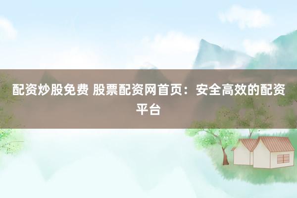 配资炒股免费 股票配资网首页：安全高效的配资平台