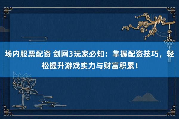 场内股票配资 剑网3玩家必知：掌握配资技巧，轻松提升游戏实力与财富积累！