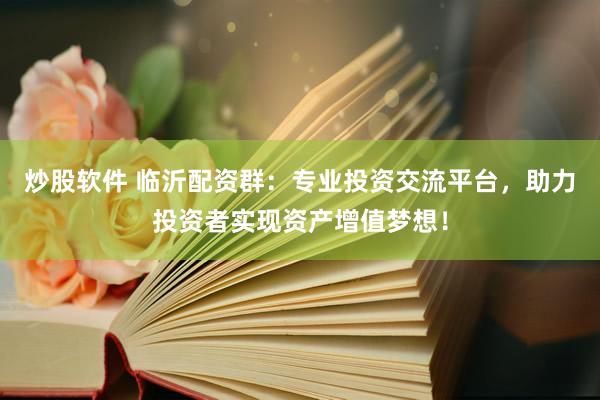 炒股软件 临沂配资群：专业投资交流平台，助力投资者实现资产增值梦想！