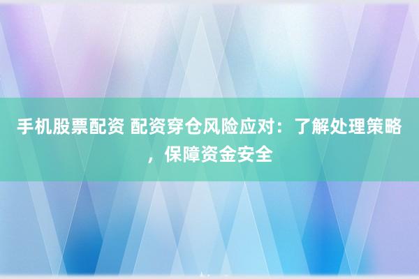 手机股票配资 配资穿仓风险应对：了解处理策略，保障资金安全