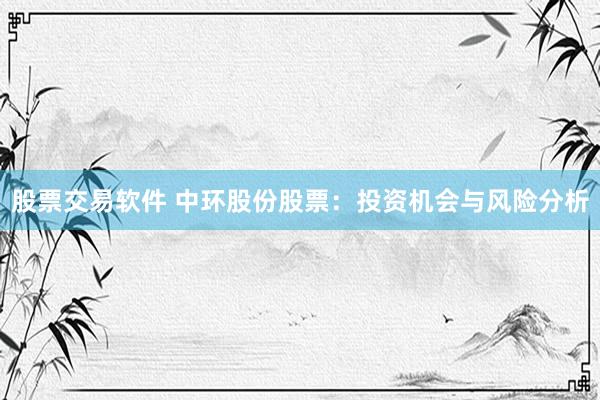 股票交易软件 中环股份股票：投资机会与风险分析