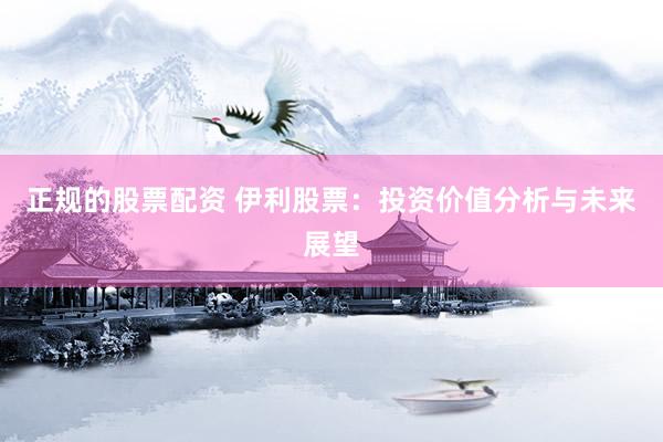 正规的股票配资 伊利股票：投资价值分析与未来展望