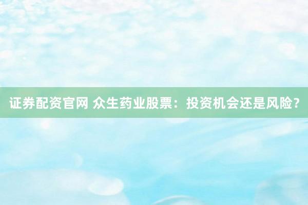 证券配资官网 众生药业股票：投资机会还是风险？
