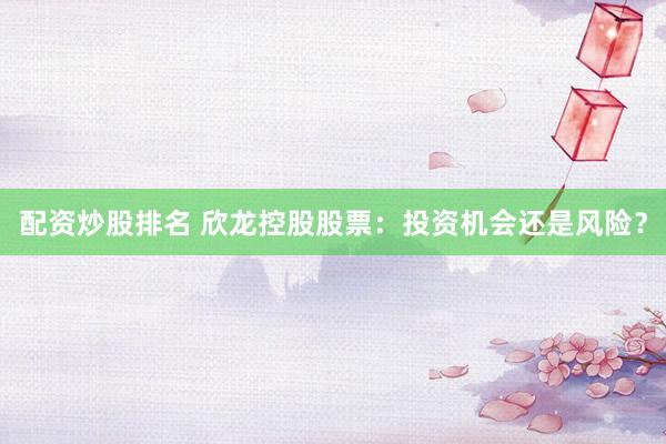 配资炒股排名 欣龙控股股票：投资机会还是风险？