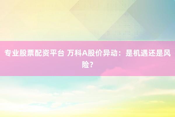 专业股票配资平台 万科A股价异动：是机遇还是风险？