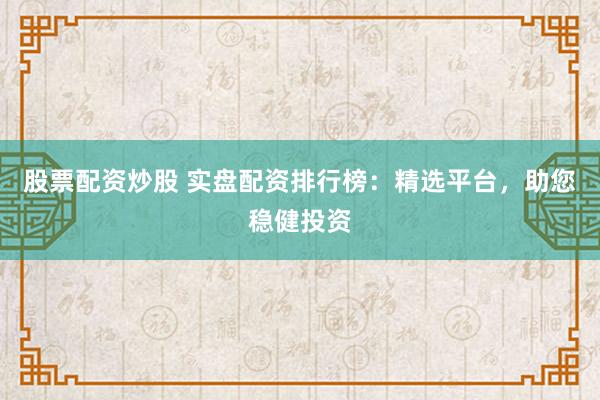 股票配资炒股 实盘配资排行榜：精选平台，助您稳健投资