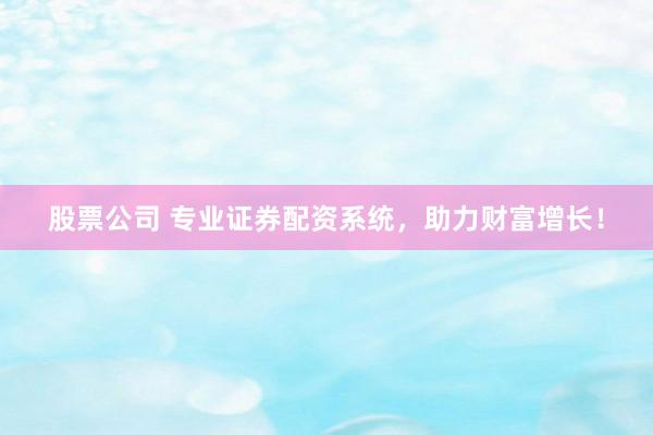 股票公司 专业证券配资系统，助力财富增长！