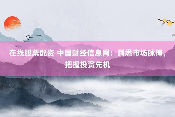 在线股票配资 中国财经信息网：洞悉市场脉搏，把握投资先机