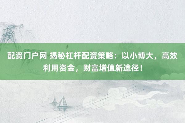 配资门户网 揭秘杠杆配资策略：以小博大，高效利用资金，财富增值新途径！