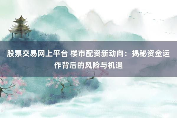 股票交易网上平台 楼市配资新动向:揭秘资金运作背后的风险与机遇