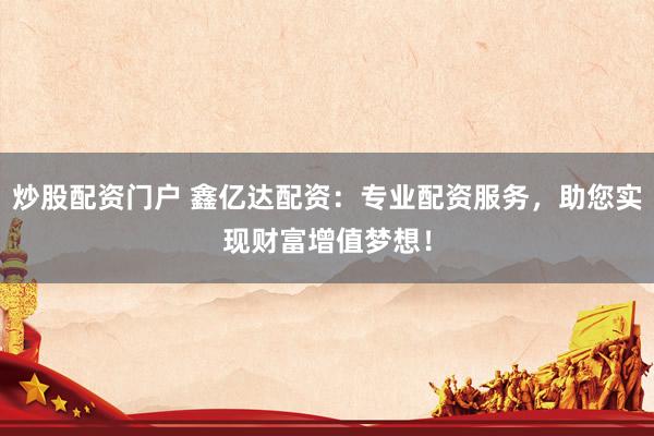 炒股配资门户 鑫亿达配资：专业配资服务，助您实现财富增值梦想！