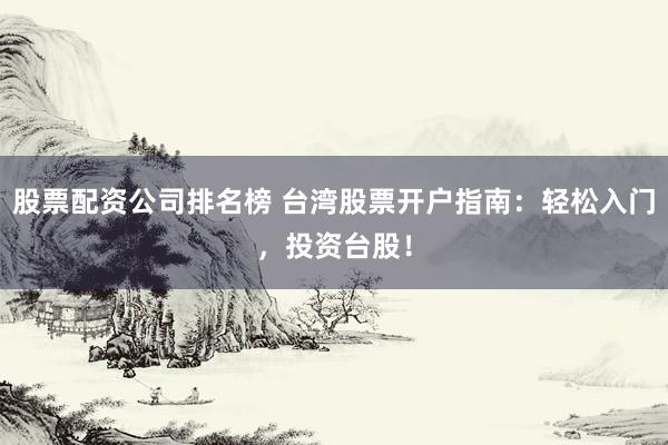股票配资公司排名榜 台湾股票开户指南：轻松入门，投资台股！