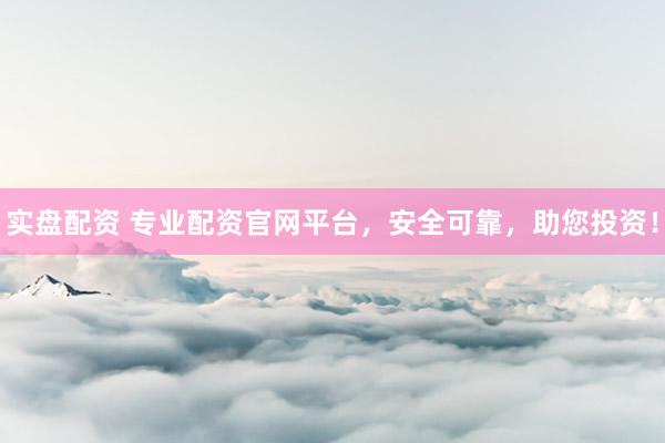 实盘配资 专业配资官网平台,安全可靠,助您投资!