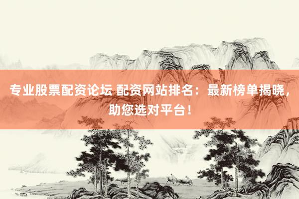 专业股票配资论坛 配资网站排名:最新榜单揭晓,助您选对平台!