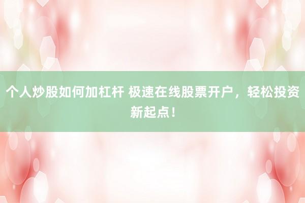 个人炒股如何加杠杆 极速在线股票开户,轻松投资新起点!