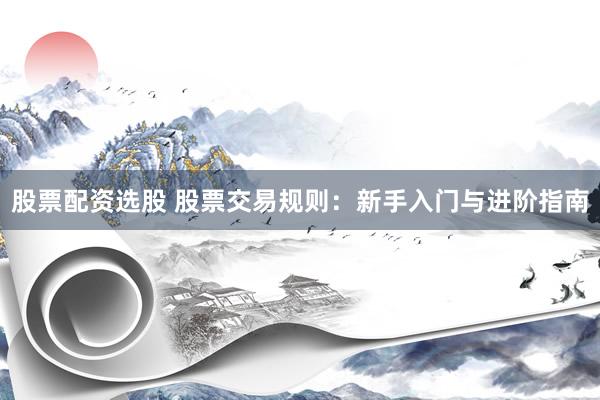 股票配资选股 股票交易规则:新手入门与进阶指南
