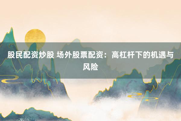 股民配资炒股 场外股票配资:高杠杆下的机遇与风险
