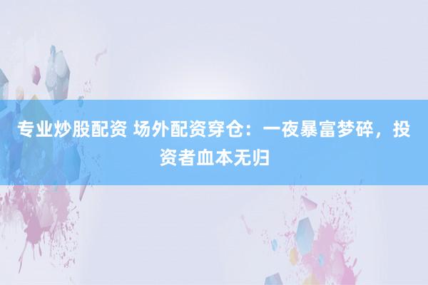 专业炒股配资 场外配资穿仓:一夜暴富梦碎,投资者血本无归