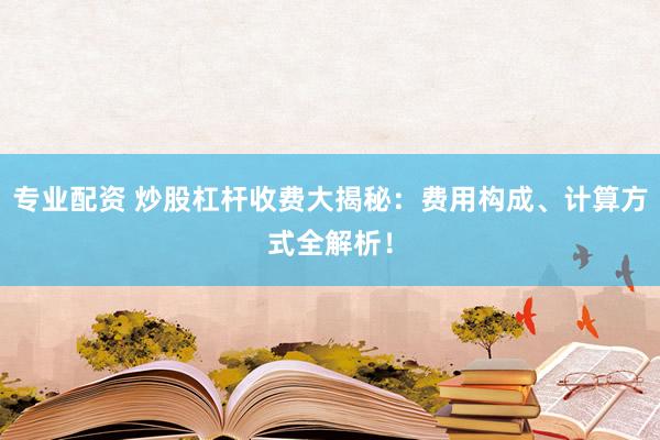 专业配资 炒股杠杆收费大揭秘:费用构成、计算方式全解析!
