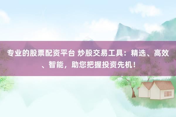 专业的股票配资平台 炒股交易工具:精选、高效、智能,助您把握投资先机!