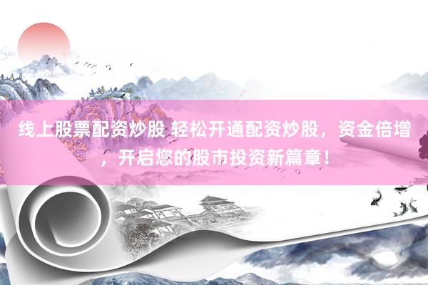 线上股票配资炒股 轻松开通配资炒股,资金倍增,开启您的股市投资新篇章!