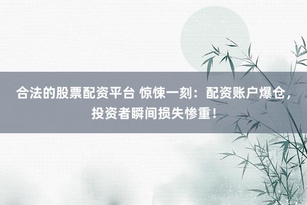 合法的股票配资平台 惊悚一刻:配资账户爆仓,投资者瞬间损失惨重!