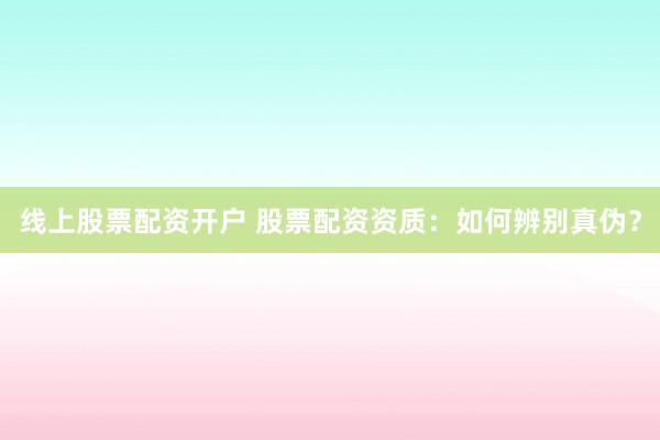 线上股票配资开户 股票配资资质:如何辨别真伪?