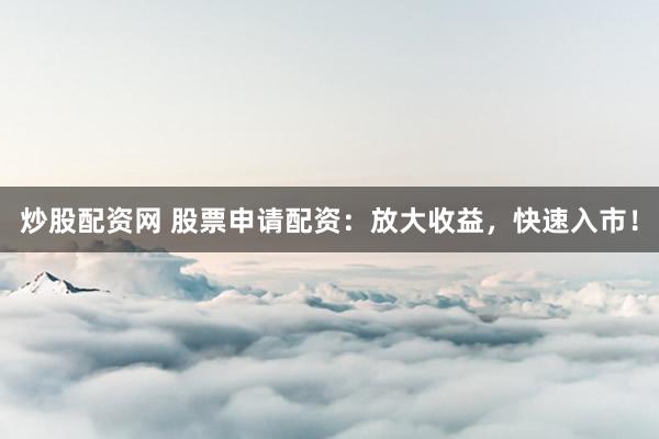 炒股配资网 股票申请配资:放大收益,快速入市!