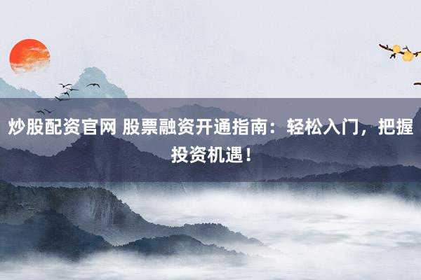 炒股配资官网 股票融资开通指南:轻松入门,把握投资机遇!