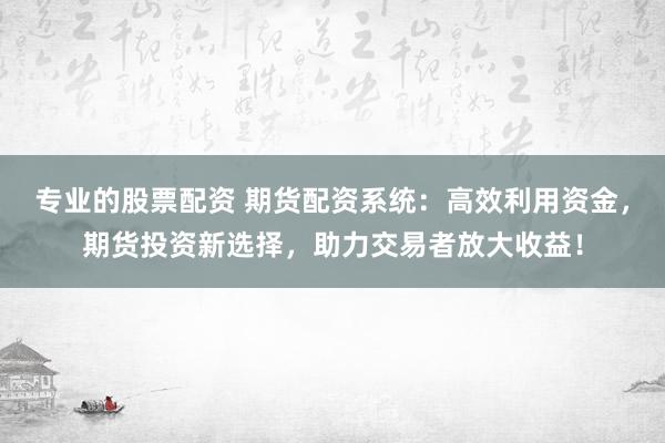 专业的股票配资 期货配资系统:高效利用资金,期货投资新选择,助力交易者放大收益!