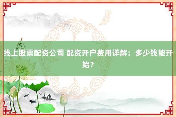 线上股票配资公司 配资开户费用详解:多少钱能开始?