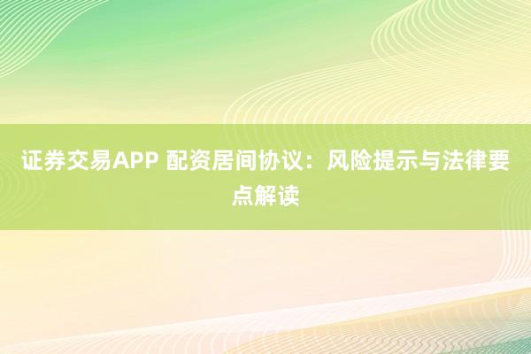 证券交易APP 配资居间协议:风险提示与法律要点解读
