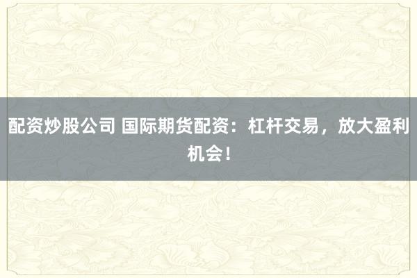 配资炒股公司 国际期货配资:杠杆交易,放大盈利机会!