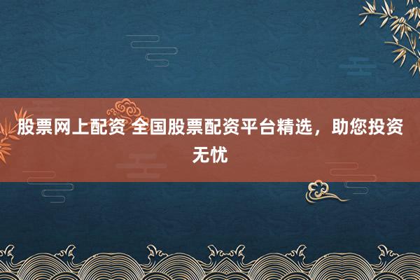 股票网上配资 全国股票配资平台精选,助您投资无忧