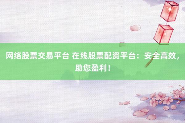 网络股票交易平台 在线股票配资平台：安全高效，助您盈利！