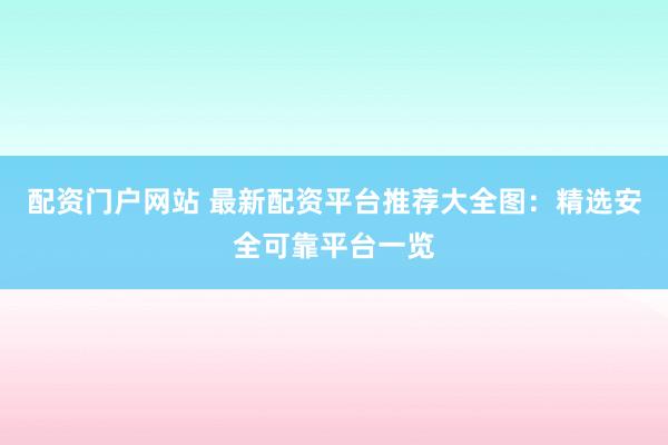 配资门户网站 最新配资平台推荐大全图:精选安全可靠平台一览