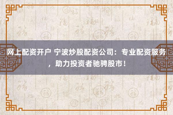 网上配资开户 宁波炒股配资公司：专业配资服务，助力投资者驰骋股市！