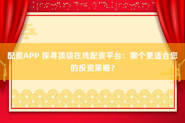 配资APP 探寻顶级在线配资平台:哪个更适合您的投资策略?